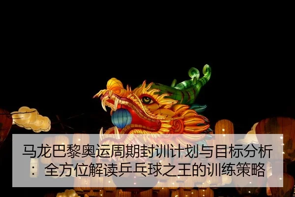 马龙巴黎奥运周期封训计划与目标分析：全方位解读乒乓球之王的训练策略